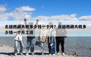 去趟西藏大概多少钱一个月？去趟西藏大概多少钱一个月工资