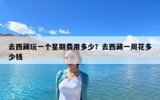 去西藏玩一个星期费用多少？去西藏一周花多少钱