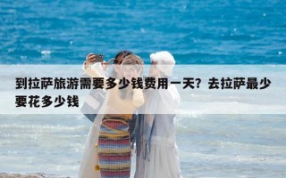 到拉萨旅游需要多少钱费用一天？去拉萨最少要花多少钱