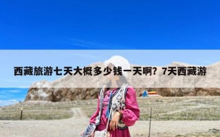 西藏旅游七天大概多少钱一天啊？7天西藏游
