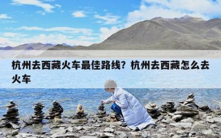 杭州去西藏火车最佳路线？杭州去西藏怎么去火车