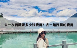 去一次西藏要多少钱费用？去一趟西藏的费用