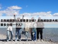 去西藏旅游1人需要多少钱？去西藏旅游大概要多少钱一个人?