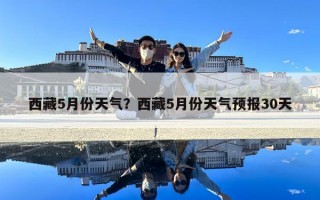 西藏5月份天气？西藏5月份天气预报30天