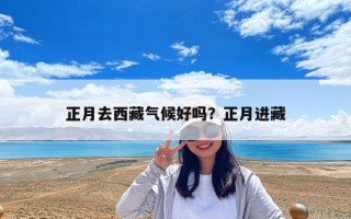 正月去西藏气候好吗？正月进藏