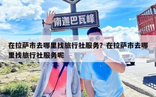 在拉萨市去哪里找旅行社服务？在拉萨市去哪里找旅行社服务呢