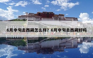 6月中旬去西藏怎么样？6月中旬去西藏好吗