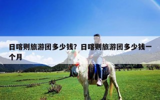 日喀则旅游团多少钱？日喀则旅游团多少钱一个月