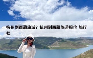 杭州到西藏旅游？杭州到西藏旅游报价 旅行社