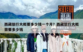 西藏旅行大概要多少钱一个月？西藏旅行大概需要多少钱
