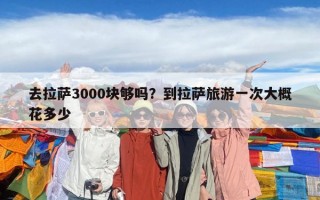 去拉萨3000块够吗？到拉萨旅游一次大概花多少