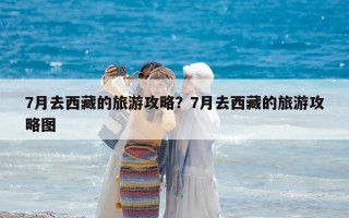 7月去西藏的旅游攻略？7月去西藏的旅游攻略图