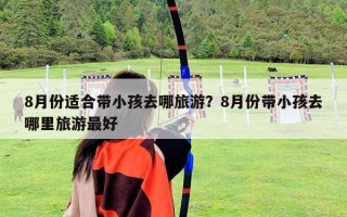 8月份适合带小孩去哪旅游？8月份带小孩去哪里旅游最好