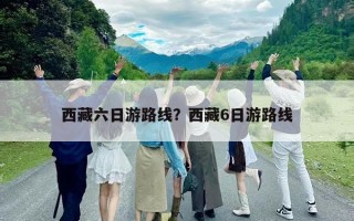西藏六日游路线？西藏6日游路线