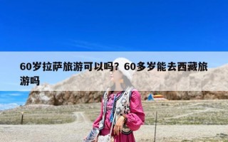 60岁拉萨旅游可以吗？60多岁能去西藏旅游吗