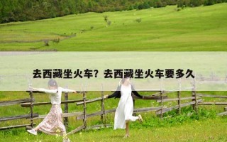 去西藏坐火车？去西藏坐火车要多久