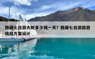 西藏七日游大概多少钱一天？西藏七日游旅游线路方案设计