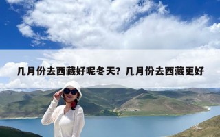 几月份去西藏好呢冬天？几月份去西藏更好
