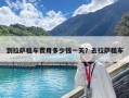 到拉萨租车费用多少钱一天？去拉萨租车