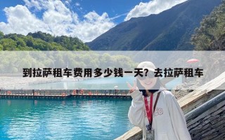到拉萨租车费用多少钱一天？去拉萨租车