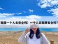 西藏一个人去安全吗？一个人去西藏安全吗?
