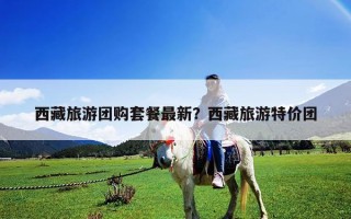 西藏旅游团购套餐最新？西藏旅游特价团