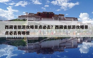 西藏省旅游攻略景点必去？西藏省旅游攻略景点必去有哪些