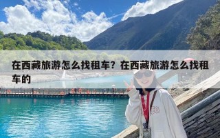 在西藏旅游怎么找租车？在西藏旅游怎么找租车的