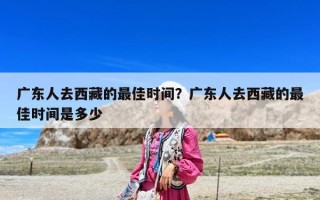广东人去西藏的最佳时间？广东人去西藏的最佳时间是多少