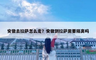 安徽去拉萨怎么走？安徽到拉萨需要隔离吗