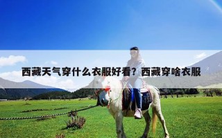 西藏天气穿什么衣服好看？西藏穿啥衣服
