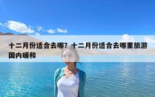 十二月份适合去哪？十二月份适合去哪里旅游国内暖和
