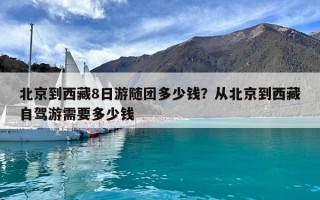 北京到西藏8日游随团多少钱？从北京到西藏自驾游需要多少钱