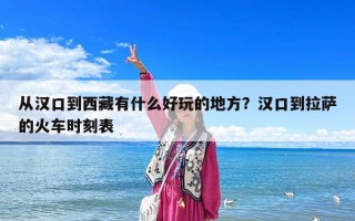 从汉口到西藏有什么好玩的地方？汉口到拉萨的火车时刻表
