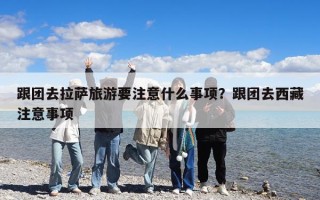 跟团去拉萨旅游要注意什么事项？跟团去西藏注意事项