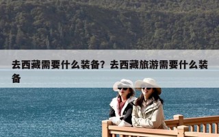 去西藏需要什么装备？去西藏旅游需要什么装备
