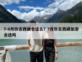 7-8月份去西藏合适么？7月份去西藏旅游合适吗