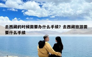 去西藏的时候需要办什么手续？去西藏旅游需要什么手续