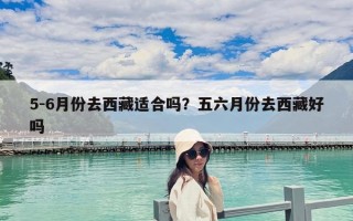 5-6月份去西藏适合吗？五六月份去西藏好吗
