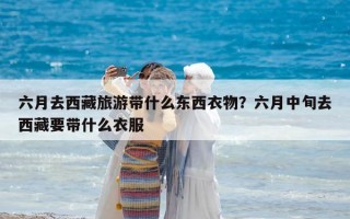 六月去西藏旅游带什么东西衣物？六月中旬去西藏要带什么衣服