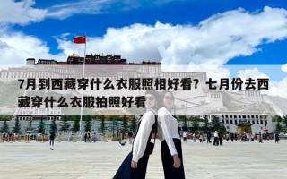 7月到西藏穿什么衣服照相好看？七月份去西藏穿什么衣服拍照好看