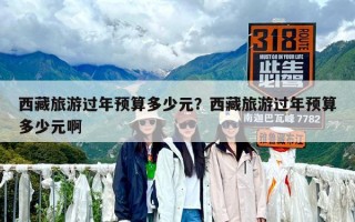 西藏旅游过年预算多少元？西藏旅游过年预算多少元啊