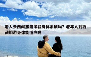 老人去西藏旅游考验身体素质吗？老年人到西藏旅游身体能适应吗