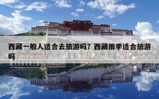 西藏一般人适合去旅游吗？西藏雨季适合旅游吗
