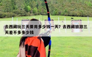 去西藏玩三天要用多少钱一天？去西藏旅游三天差不多多少钱