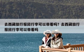 去西藏旅行报团行李可以带着吗？去西藏旅行报团行李可以带着吗