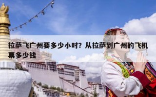 拉萨飞广州要多少小时？从拉萨到广州的飞机票多少钱