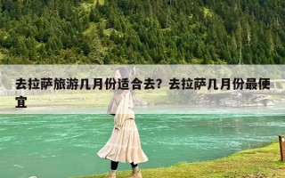 去拉萨旅游几月份适合去？去拉萨几月份最便宜