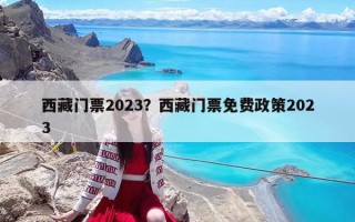 西藏门票2023？西藏门票免费政策2023