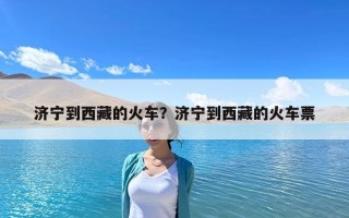 济宁到西藏的火车？济宁到西藏的火车票